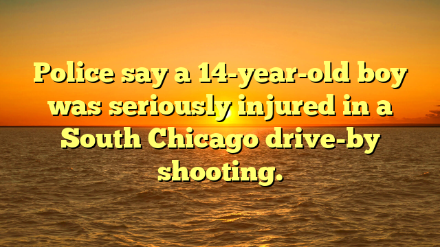 Police say a 14-year-old boy was seriously injured in a South Chicago drive-by shooting.