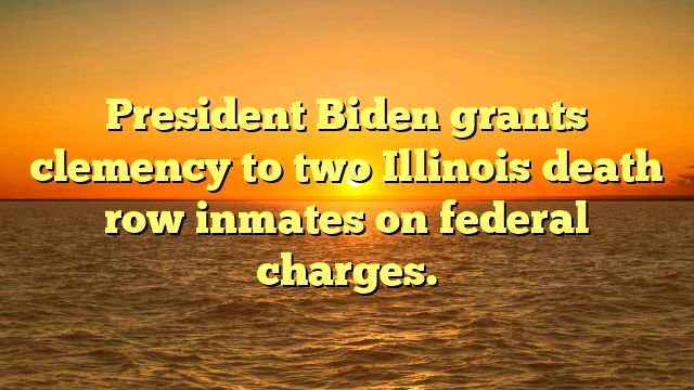 President Biden grants clemency to two Illinois death row inmates on federal charges.