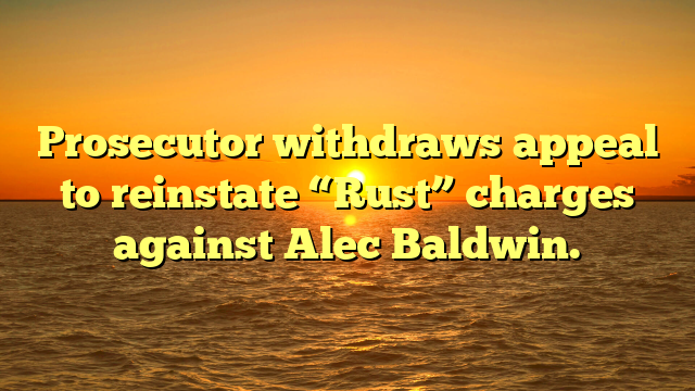 Prosecutor withdraws appeal to reinstate “Rust” charges against Alec Baldwin.