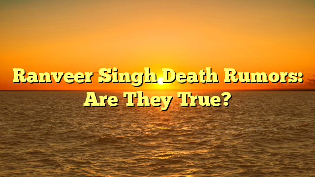 Ranveer Singh Death Rumors: Are They True?