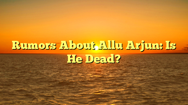 Rumors About Allu Arjun: Is He Dead?