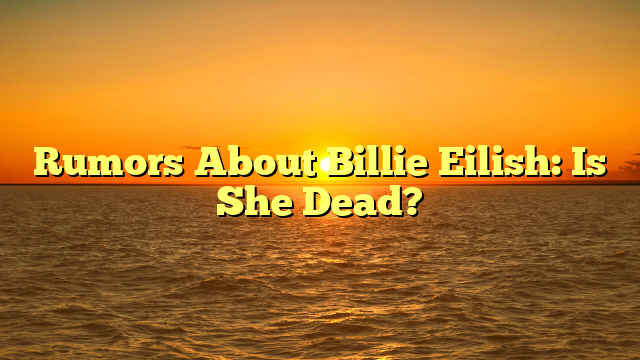 Rumors About Billie Eilish: Is She Dead?