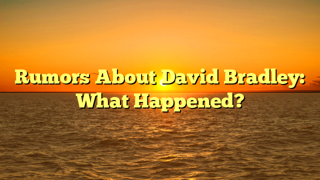 Rumors About David Bradley: What Happened?