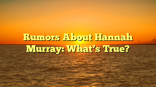 Rumors About Hannah Murray: What’s True?