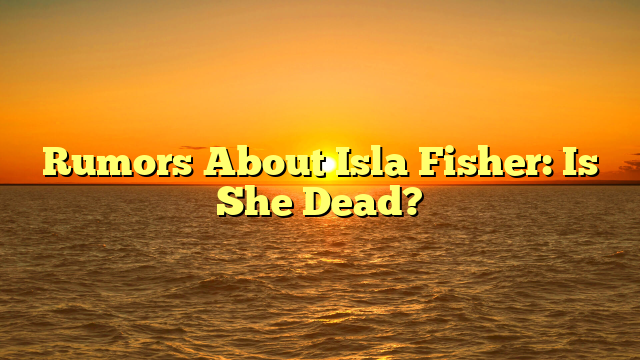 Rumors About Isla Fisher: Is She Dead?