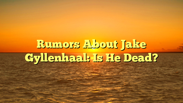 Rumors About Jake Gyllenhaal: Is He Dead?