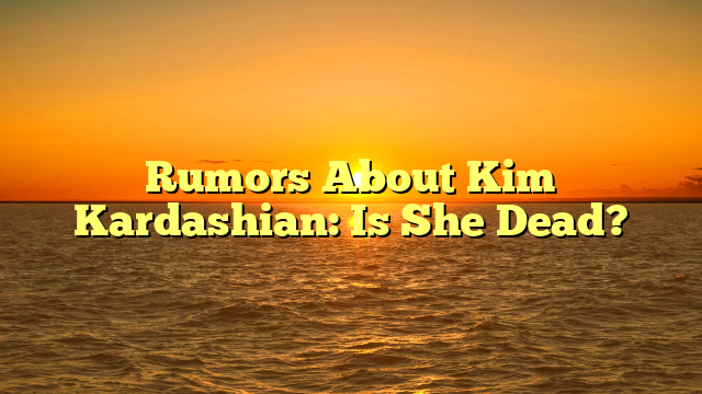 Rumors About Kim Kardashian: Is She Dead?