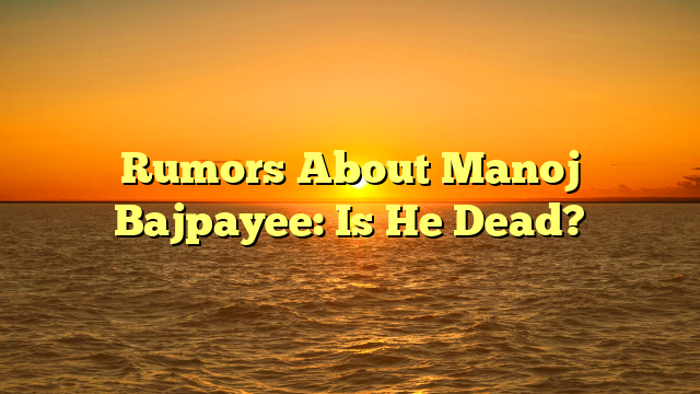 Rumors About Manoj Bajpayee: Is He Dead?