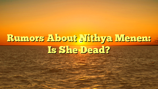 Rumors About Nithya Menen: Is She Dead?