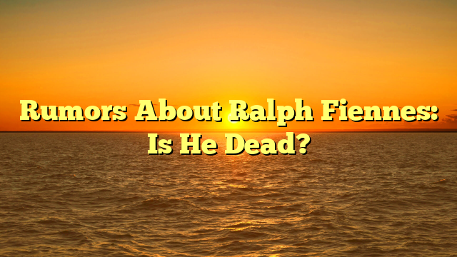 Rumors About Ralph Fiennes: Is He Dead?