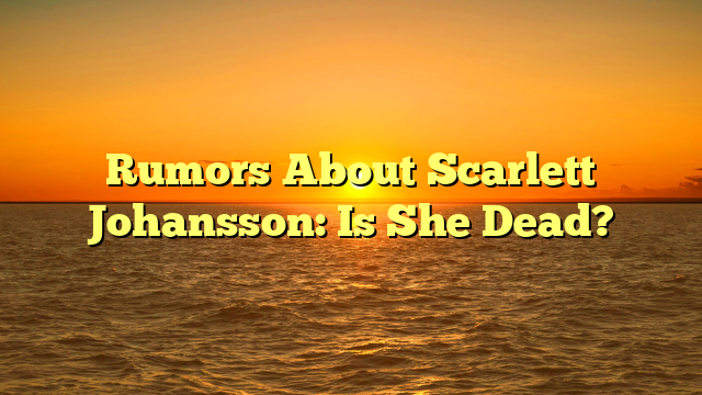 Rumors About Scarlett Johansson: Is She Dead?