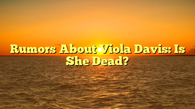 Rumors About Viola Davis: Is She Dead?