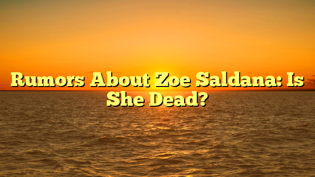 Rumors About Zoe Saldana: Is She Dead?