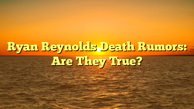 Ryan Reynolds Death Rumors: Are They True?