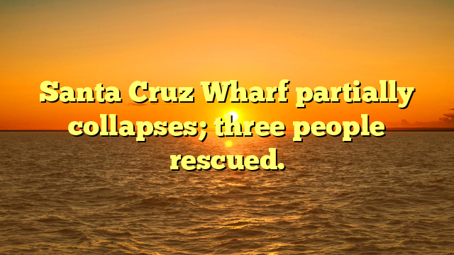 Santa Cruz Wharf partially collapses; three people rescued.