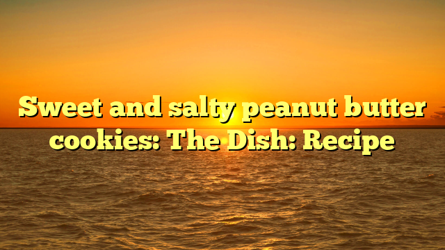 Sweet and salty peanut butter cookies: The Dish: Recipe