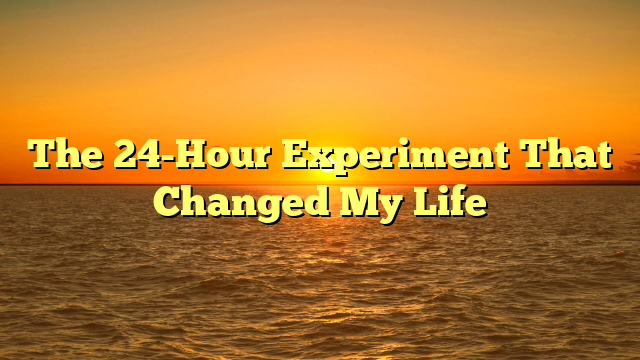 The 24-Hour Experiment That Changed My Life