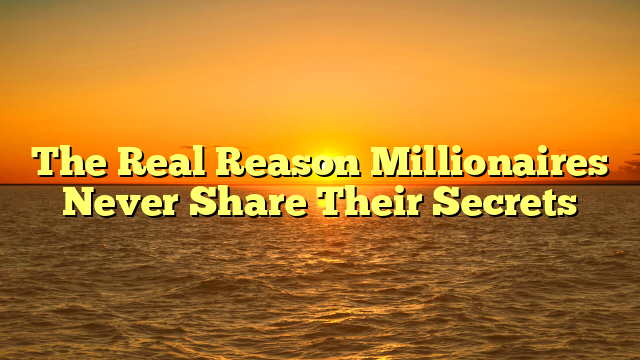The Real Reason Millionaires Never Share Their Secrets