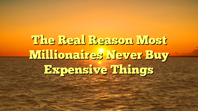 The Real Reason Most Millionaires Never Buy Expensive Things