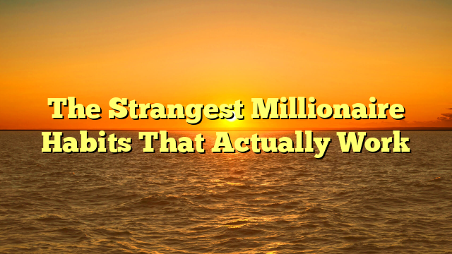 The Strangest Millionaire Habits That Actually Work