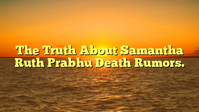 The Truth About Samantha Ruth Prabhu Death Rumors.