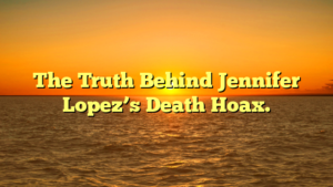 The Truth Behind Jennifer Lopez's Death Hoax.