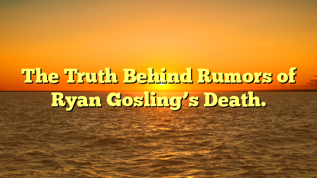 The Truth Behind Rumors of Ryan Gosling’s Death.