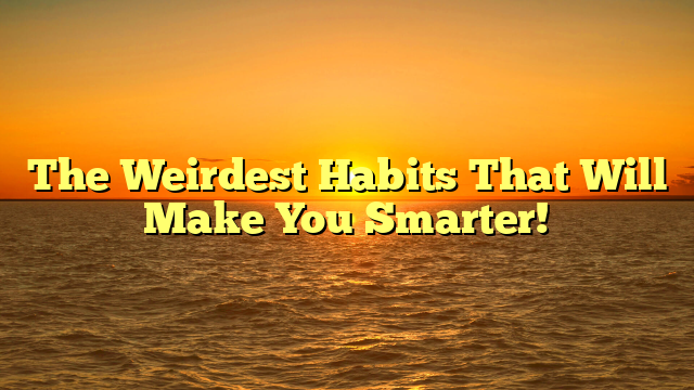 The Weirdest Habits That Will Make You Smarter!