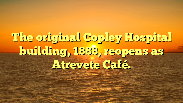 The original Copley Hospital building, 1888, reopens as Atrevete Café.