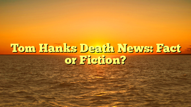 Tom Hanks Death News: Fact or Fiction?