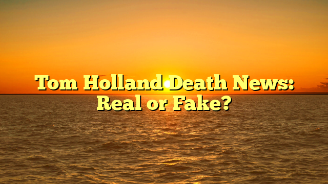Tom Holland Death News: Real or Fake?