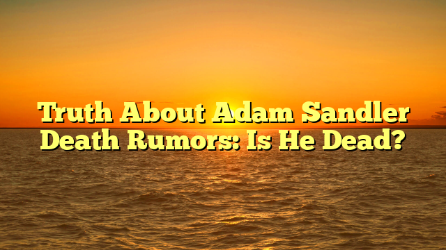 Truth About Adam Sandler Death Rumors: Is He Dead?