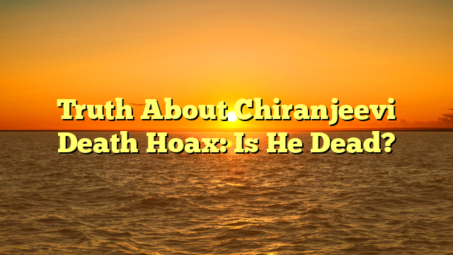 Truth About Chiranjeevi Death Hoax: Is He Dead?