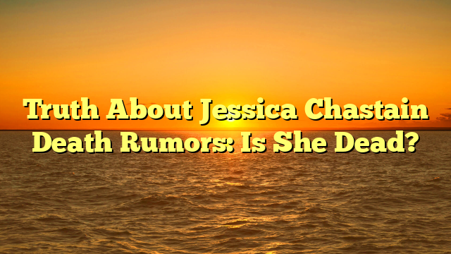 Truth About Jessica Chastain Death Rumors: Is She Dead?