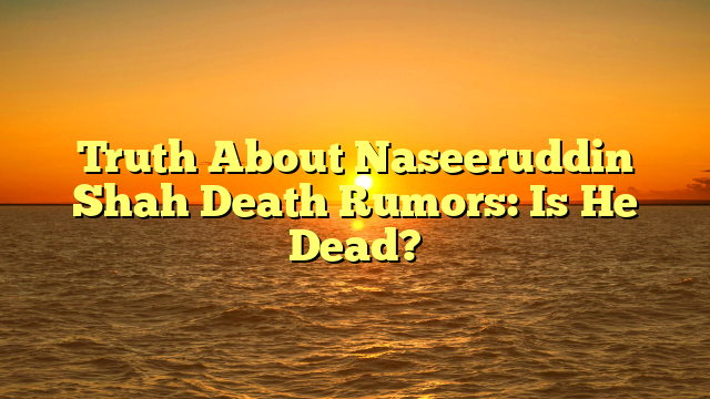 Truth About Naseeruddin Shah Death Rumors: Is He Dead?