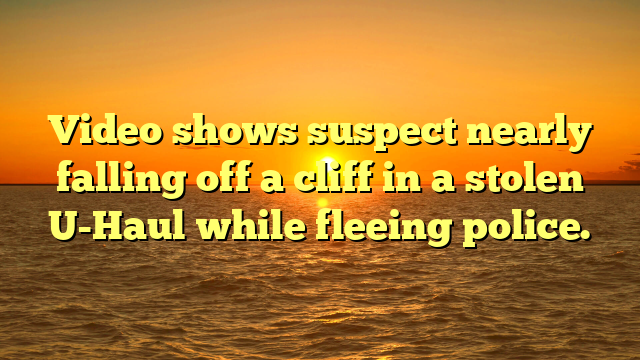 Video shows suspect nearly falling off a cliff in a stolen U-Haul while fleeing police.