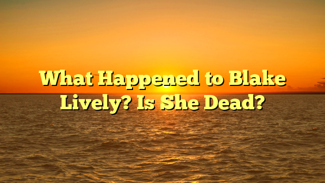 What Happened to Blake Lively? Is She Dead?