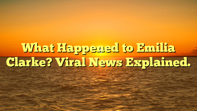 What Happened to Emilia Clarke? Viral News Explained.