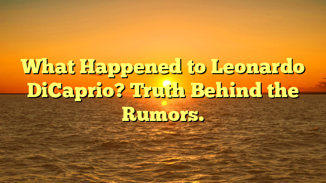 What Happened to Leonardo DiCaprio? Truth Behind the Rumors.