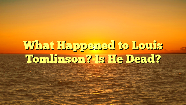 What Happened to Louis Tomlinson? Is He Dead?
