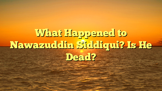 What Happened to Nawazuddin Siddiqui? Is He Dead?