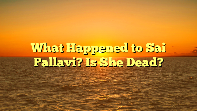 What Happened to Sai Pallavi? Is She Dead?