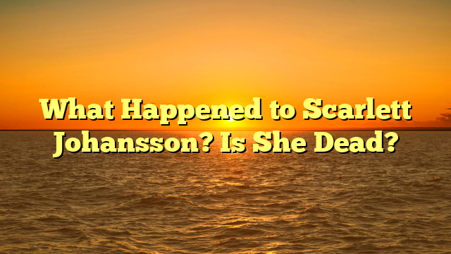 What Happened to Scarlett Johansson? Is She Dead?