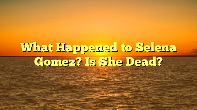 What Happened to Selena Gomez? Is She Dead?