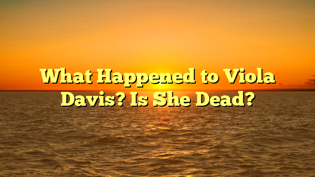 What Happened to Viola Davis? Is She Dead?