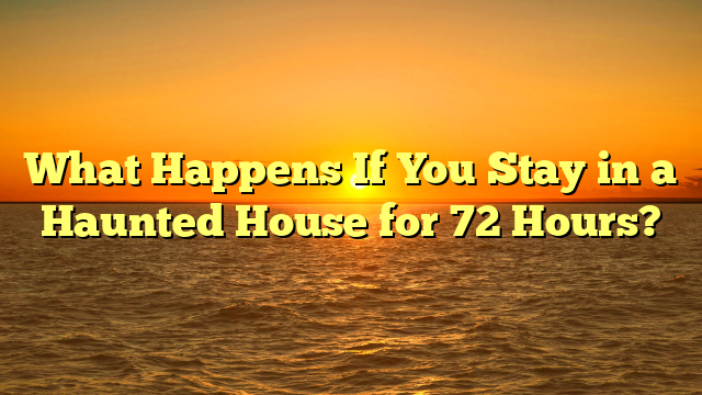 What Happens If You Stay in a Haunted House for 72 Hours?