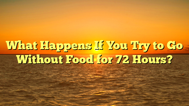 What Happens If You Try to Go Without Food for 72 Hours?