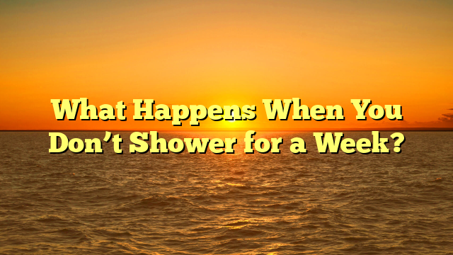 What Happens When You Don’t Shower for a Week?