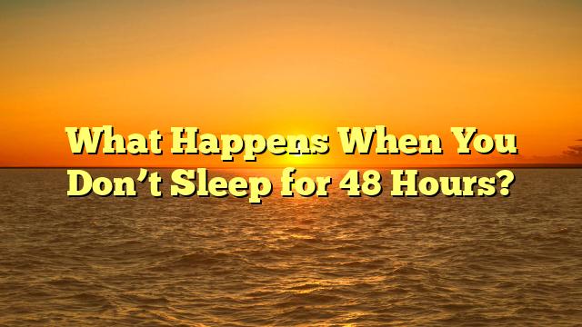 What Happens When You Don’t Sleep for 48 Hours?