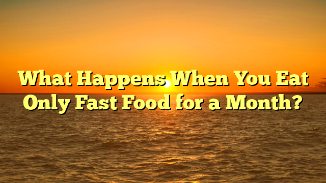 What Happens When You Eat Only Fast Food for a Month?